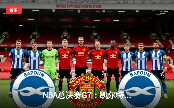 NBA总决赛G7：凯尔特人加时险胜勇士，塔图姆狂砍44分加冕FMVP