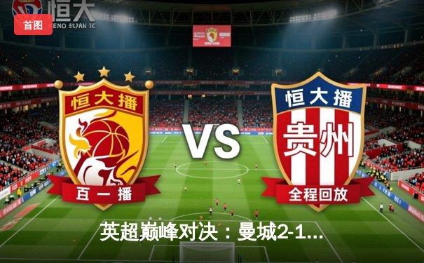 英超巅峰对决：曼城2-1逆转利物浦，阿圭罗绝杀定江山