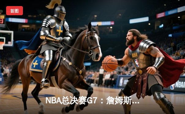 NBA总决赛G7：詹姆斯逆天改命，湖人加时险胜凯尔特人夺第18冠