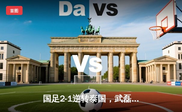 国足2-1逆转泰国，武磊关键进球点燃世预赛征程