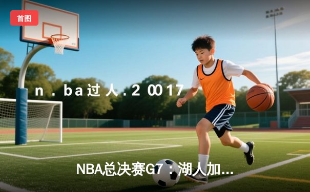 NBA总决赛G7：湖人加时险胜凯尔特人，詹姆斯揽获FMVP
