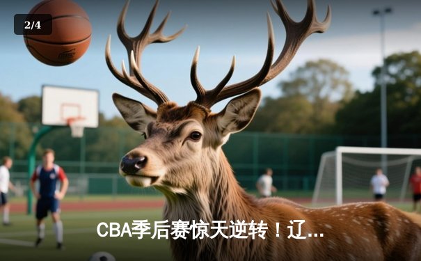 CBA季后赛惊天逆转！辽宁本钢加时险胜广东宏远，赵继伟32分创生涯新高 - 2