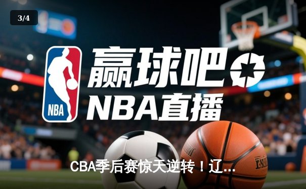 CBA季后赛惊天逆转！辽宁本钢加时险胜广东宏远，赵继伟32分创生涯新高 - 3