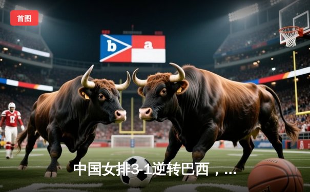 中国女排3-1逆转巴西，张常宁砍24分率队挺进世界联赛四强