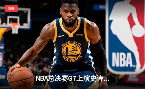 NBA总决赛G7上演史诗级逆转，金州勇士末节爆发夺队史第八冠