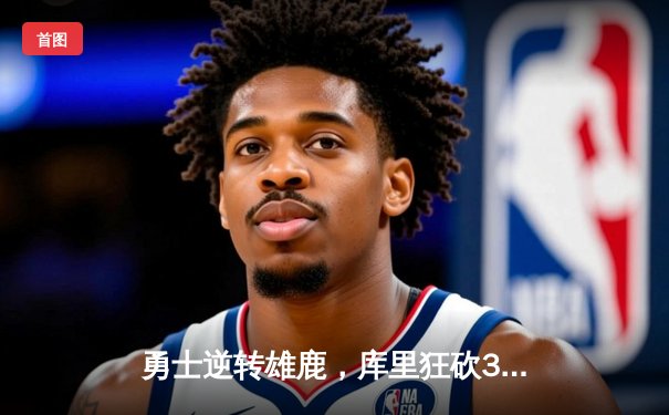 勇士逆转雄鹿，库里狂砍36分锁定胜局