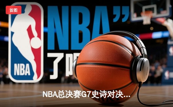 NBA总决赛G7史诗对决：凯尔特人加时逆转勇士，塔图姆狂砍50分创历史