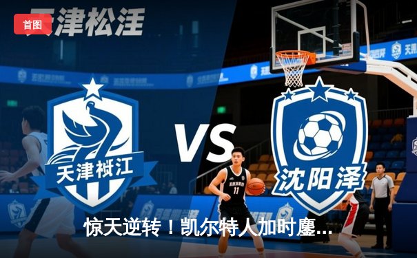 惊天逆转！凯尔特人加时鏖战擒雄鹿 塔图姆42+10刷新队史纪录