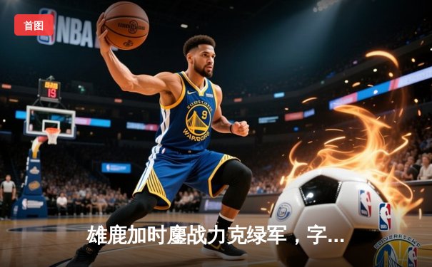 雄鹿加时鏖战力克绿军，字母哥41+13主宰关键战